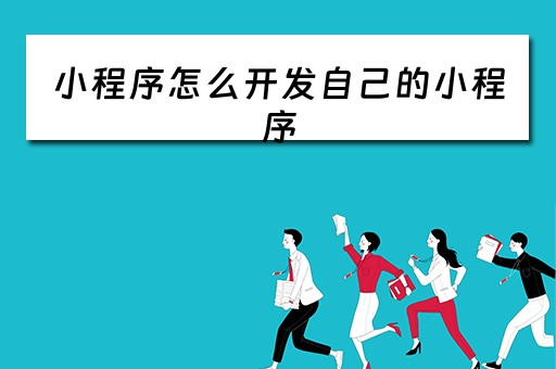 小程序怎么开发自己的小程序 微信小程序怎么制作自己的小程序