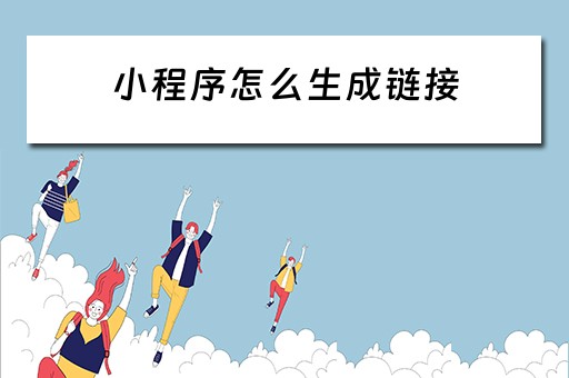 小程序怎么生成链接 小程序怎么生成链接码