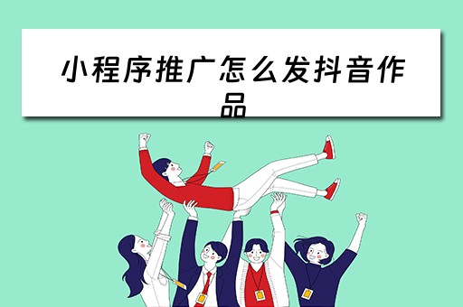 小程序推广怎么发抖音作品（小程序如何在抖音推广）
