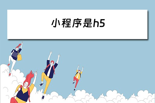 小程序是h5 小程序是h5吗?