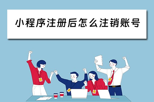 小程序注册后怎么注销账号（小程序注册后怎么注销账号呢）