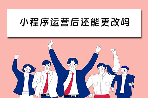 小程序运营后还能更改吗（小程序运营后还能更改吗）