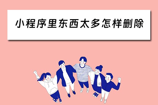 小程序里东西太多怎样删除（小程序里东西太多怎样删除掉）