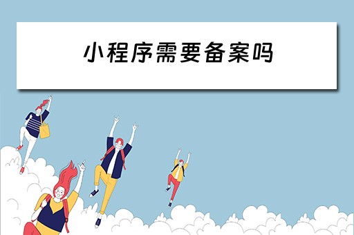 小程序需要备案吗 个人微信小程序需要备案吗