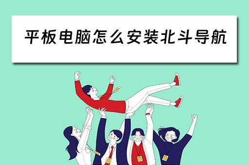 平板电脑怎么安装北斗导航 平板电脑怎么安装北斗导航