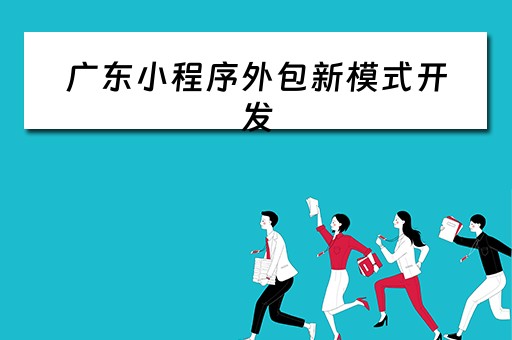 广东小程序外包新模式开发（广东小程序外包新模式开发公司）