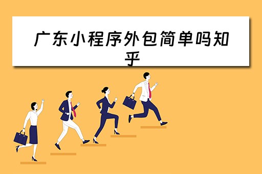广东小程序外包简单吗知乎（广东做小程序的公司）
