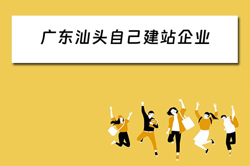 广东汕头自己建站企业（广东汕头自己建站企业有哪些）