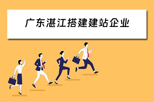 广东湛江搭建建站企业（广东湛江搭建建站企业有哪些）