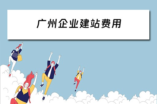 广州企业建站费用（广州企业建站费用多少）