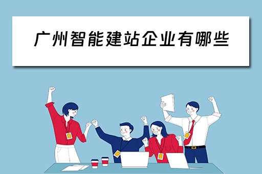 广州智能建站企业有哪些（广州智能建站企业有哪些项目）