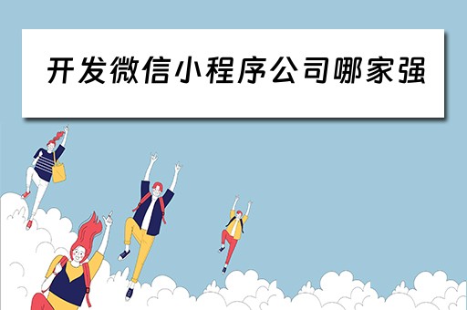 开发微信小程序公司哪家强（开发微信小程序公司哪家强一点）