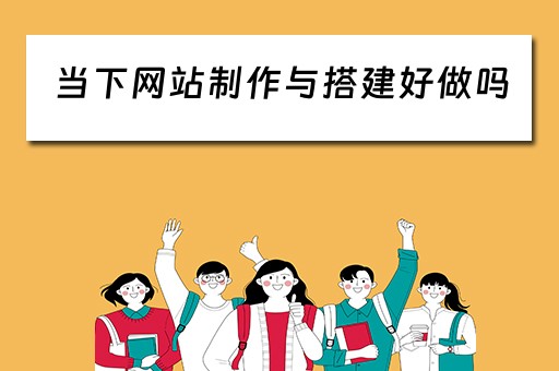 当下网站制作与搭建好做吗（当下网站制作与搭建好做吗现在）