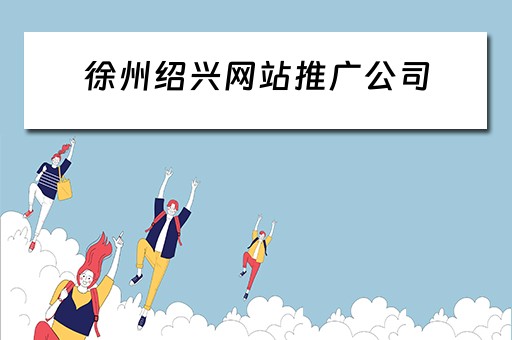 徐州绍兴网站推广公司 徐州绍兴网站推广公司有哪些