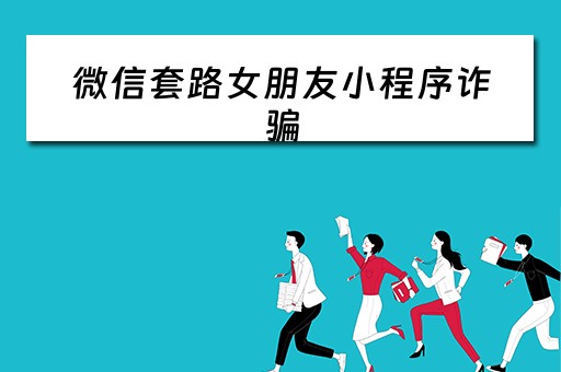 微信套路女朋友小程序诈骗（微信交女友诈骗案例）