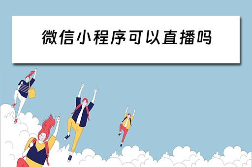 微信小程序可以直播吗 微信小程序可以直播吗?