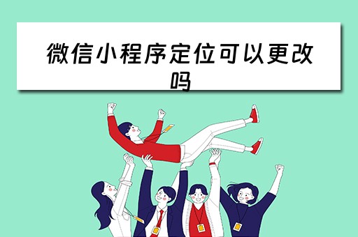 微信小程序定位可以更改吗（微信小程序定位可以更改吗怎么改）