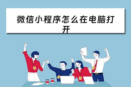 微信小程序怎么在电脑打开 微信小程序怎么在电脑打开文件