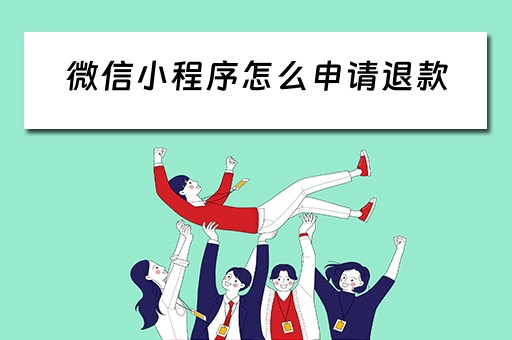 微信小程序怎么申请退款 微信小程序怎么申请退款多久能退