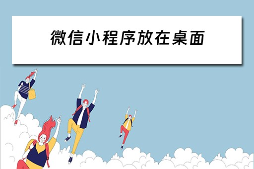 微信小程序放在桌面 微信小程序放在桌面上占内存吗 微信小程序放在桌面 微信小程序放在桌面上占内存吗
