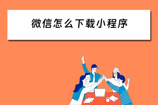 微信怎么下载小程序 微信怎么下载小程序文件