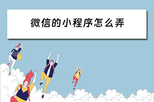 微信的小程序怎么弄 微信的小程序怎么弄出来