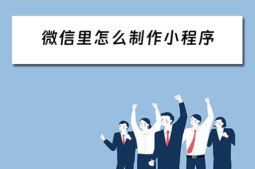 微信里怎么制作小程序（微信里怎么制作小程序链接）