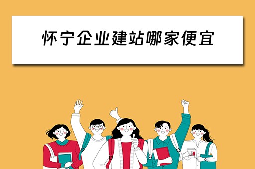 怀宁企业建站哪家便宜（怀宁有哪些建筑公司）
