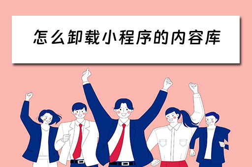 怎么卸载小程序的内容库（怎么卸载小程序的内容库软件）