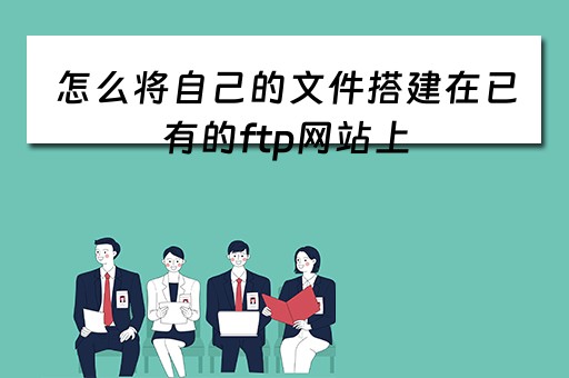 怎么将自己的文件搭建在已有的ftp网站上（怎么将自己的文件搭建在已有的ftp网站上面）