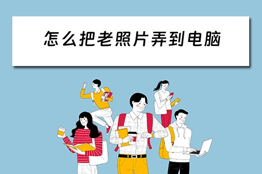 怎么把老照片弄到电脑 怎么把老照片弄到电脑
