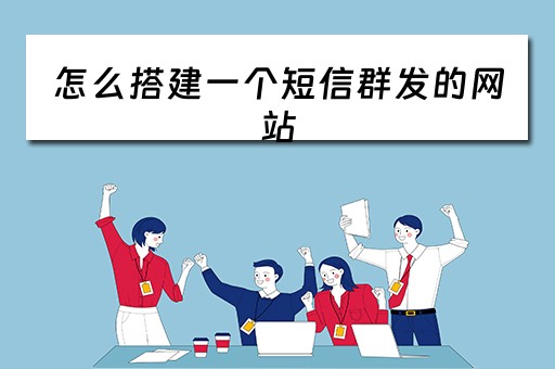 怎么搭建一个短信群发的网站（怎么搭建一个短信群发的网站呢）