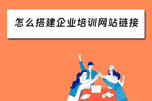 怎么搭建企业培训网站链接（搭建企业培训平台）