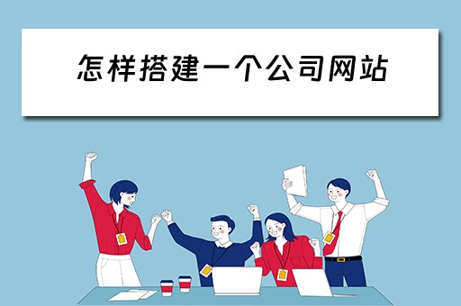 怎样搭建一个公司网站（怎样搭建一个公司网站呢）