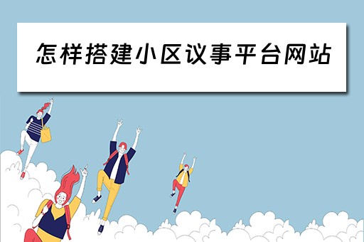 怎样搭建小区议事平台网站（怎样搭建小区议事平台网站和网址）
