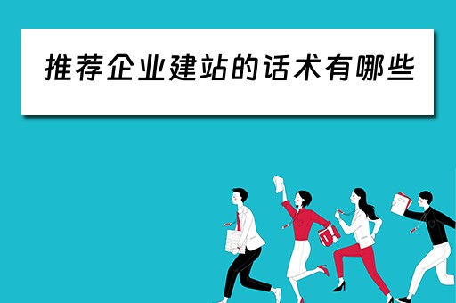 推荐企业建站的话术有哪些（企业建站有哪些步骤）