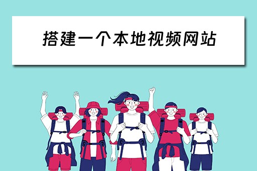 搭建一个本地视频网站（搭建一个本地视频网站需要什么）