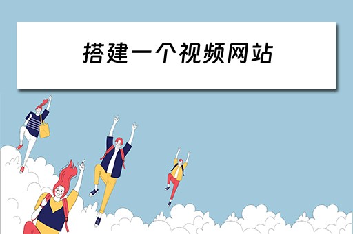 搭建一个视频网站（搭建一个视频网站多少钱）
