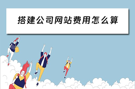 搭建公司网站费用怎么算 搭建公司网站费用怎么算出来的