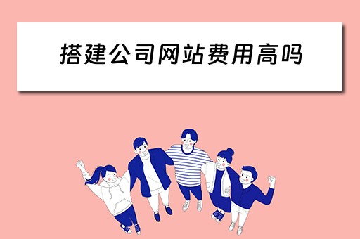 搭建公司网站费用高吗 搭建公司网站费用高吗知乎