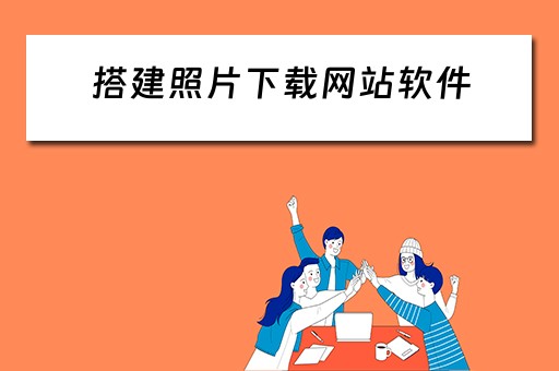 搭建照片下载网站软件 搭建照片下载网站软件有哪些