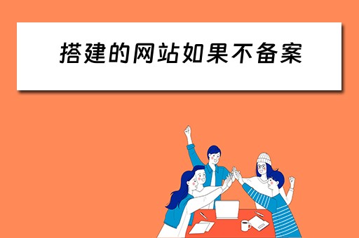 搭建的网站如果不备案 搭建的网站如果不备案会怎么样