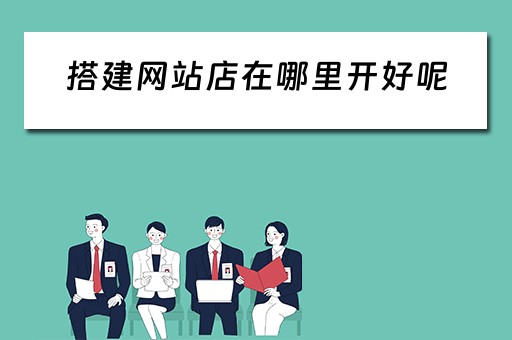 搭建网站店在哪里开好呢（搭建网站店在哪里开好呢赚钱）