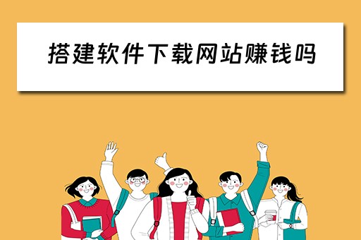搭建软件下载网站赚钱吗 搭建软件下载网站赚钱吗安全吗