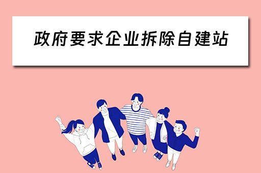 政府要求企业拆除自建站（政府要求企业拆除自建站房合法吗）