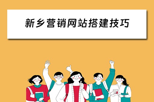 新乡营销网站搭建技巧 营销网站的建造步骤