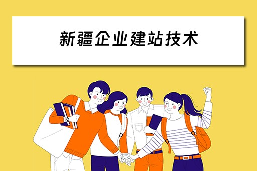 新疆企业建站技术（新疆企业建站技术人员招聘）