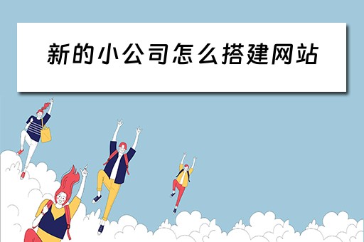 新的小公司怎么搭建网站（新公司网站怎么建立）