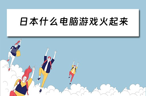 日本什么电脑游戏火起来 日本什么电脑游戏火起来