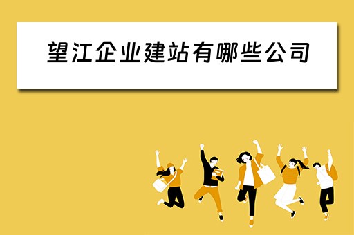 望江企业建站有哪些公司（望江企业建站有哪些公司招聘）